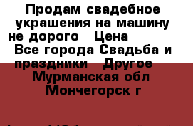 Продам свадебное украшения на машину не дорого › Цена ­ 3 000 - Все города Свадьба и праздники » Другое   . Мурманская обл.,Мончегорск г.